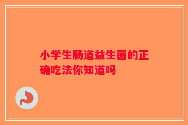 小学生肠道益生菌的正确吃法你知道吗