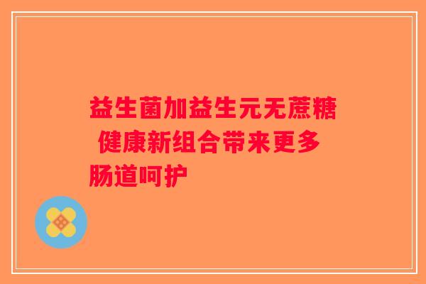 益生菌加益生元无蔗糖 健康新组合带来更多肠道呵护 益生菌加益生元无蔗糖 健康新组合带来更多肠道呵护
