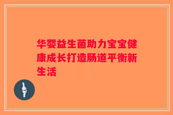 华婴益生菌助力宝宝健康成长打造肠道平衡新生活