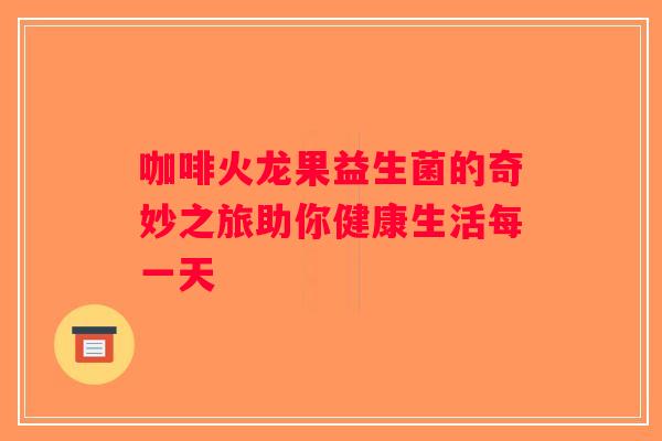 咖啡火龙果益生菌的奇妙之旅助你健康生活每一天