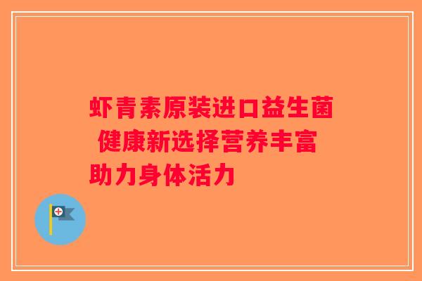 虾青素原装进口益生菌 健康新选择营养丰富助力身体活力