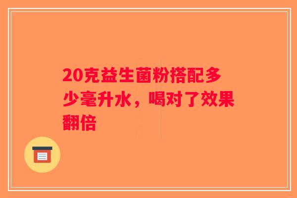 20克益生菌粉搭配多少毫升水,喝对了效果翻倍 20克益生菌粉搭配多少毫升水,喝对了效果翻倍