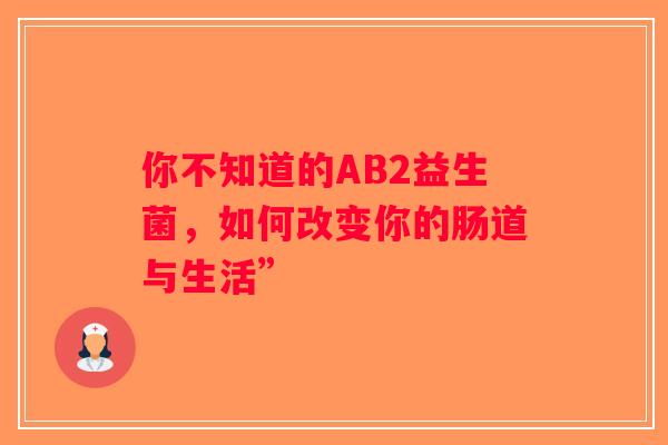 你不知道的AB2益生菌,如何改变你的肠道与生活” 你不知道的AB2益生菌,如何改变你的肠道与生活”