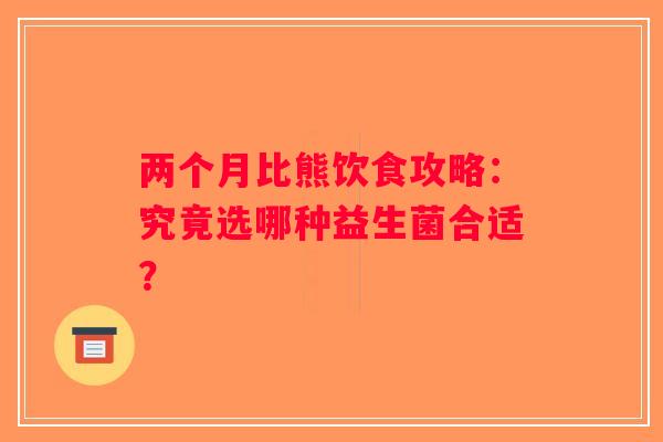 两个月比熊饮食攻略：究竟选哪种益生菌合适？
