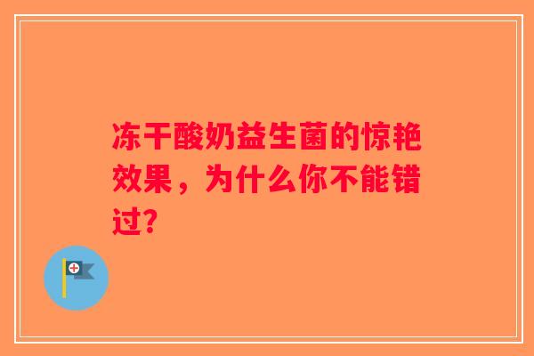 冻干酸奶益生菌的惊艳效果，为什么你不能错过？