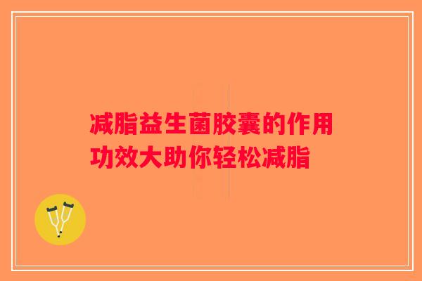 减脂益生菌胶囊的作用功效大助你轻松减脂 减脂益生菌胶囊的作用功效大助你轻松减脂