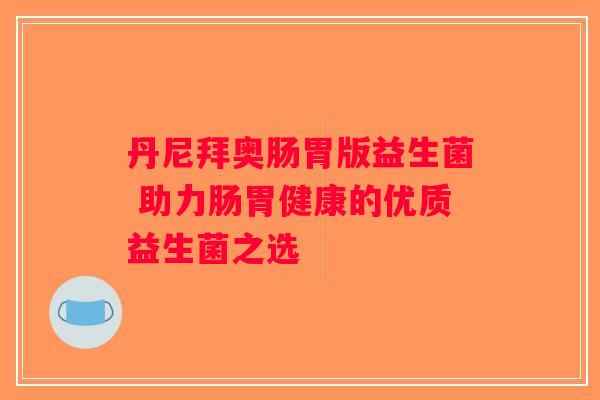 丹尼拜奥肠胃版益生菌 助力肠胃健康的优质益生菌之选