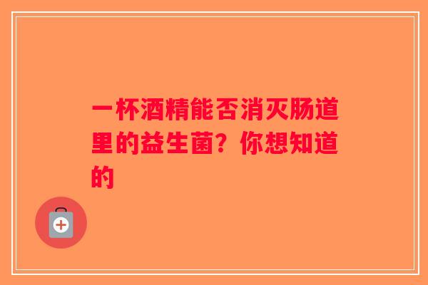 一杯酒精能否消灭肠道里的益生菌？你想知道的