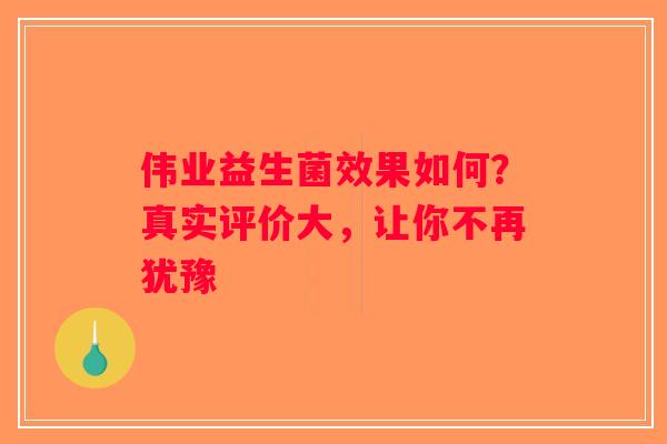 伟业益生菌效果如何?真实评价大,让你不再犹豫 伟业益生菌效果如何?真实评价大,让你不再犹豫