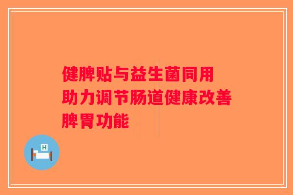 健脾贴与益生菌同用 助力调节肠道健康改善脾胃功能