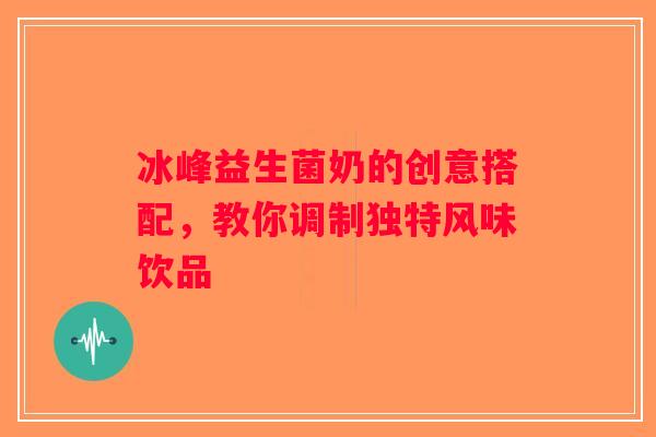冰峰益生菌奶的创意搭配,教你调制独特风味饮品 冰峰益生菌奶的创意搭配,教你调制独特风味饮品
