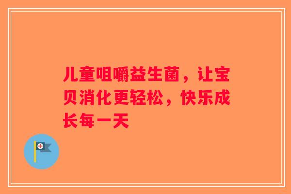 儿童咀嚼益生菌，让宝贝消化更轻松，快乐成长每一天