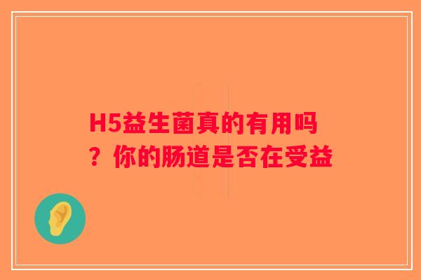 H5益生菌真的有用吗？你的肠道是否在受益