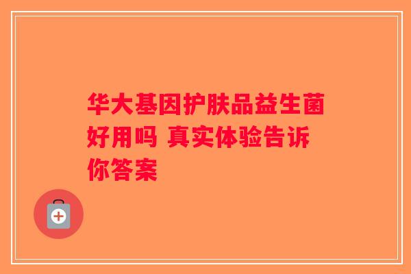 华大基因护肤品益生菌好用吗 真实体验告诉你答案 华大基因护肤品益生菌好用吗 真实体验告诉你答案