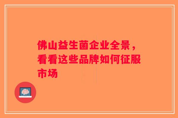 佛山益生菌企业全景，看看这些品牌如何征服市场