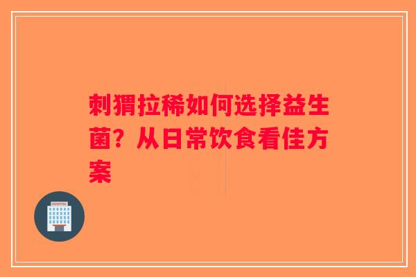 刺猬拉稀如何选择益生菌？从日常饮食看佳方案