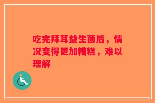 吃完拜耳益生菌后，情况变得更加糟糕，难以理解