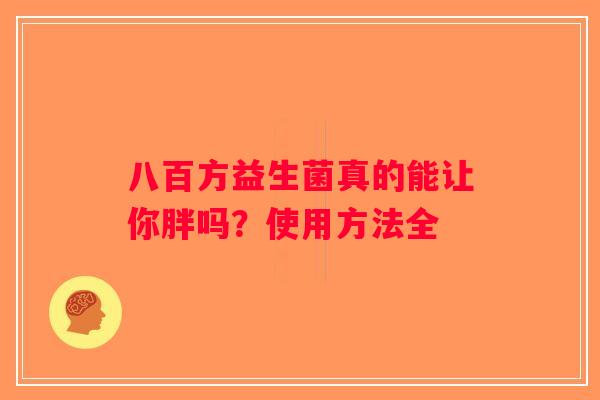 八百方益生菌真的能让你胖吗?使用方法全 八百方益生菌真的能让你胖吗?使用方法全