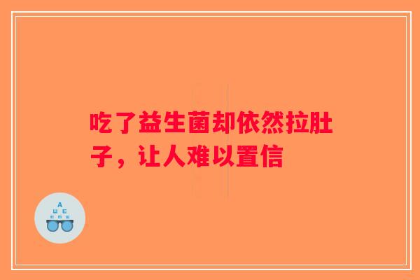 吃了益生菌却依然拉肚子,让人难以置信 吃了益生菌却依然拉肚子,让人难以置信