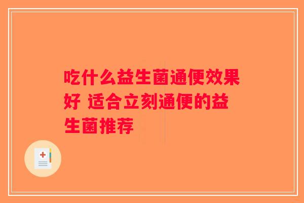 吃什么益生菌通便效果好 适合立刻通便的益生菌推荐 吃什么益生菌通便效果好 适合立刻通便的益生菌推荐