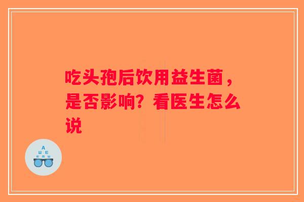 吃头孢后饮用益生菌，是否影响？看医生怎么说