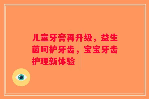 儿童牙膏再升级,益生菌呵护牙齿,宝宝牙齿护理新体验 儿童牙膏再升级,益生菌呵护牙齿,宝宝牙齿护理新体验