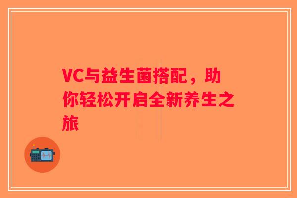 VC与益生菌搭配，助你轻松开启全新养生之旅