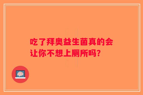 吃了拜奥益生菌真的会让你不想上厕所吗？