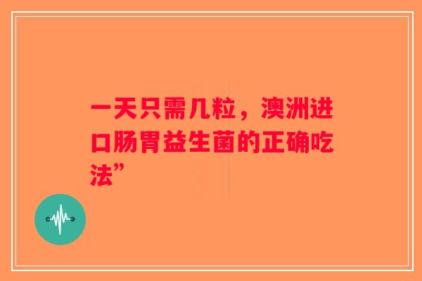 一天只需几粒，澳洲进口肠胃益生菌的正确吃法”