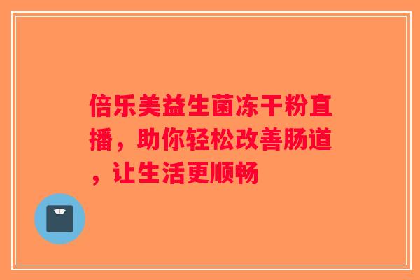 倍乐美益生菌冻干粉直播，助你轻松改善肠道，让生活更顺畅