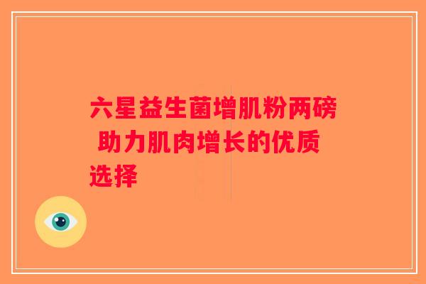 六星益生菌增肌粉两磅 助力肌肉增长的优质选择