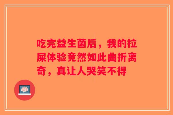 吃完益生菌后,我的拉屎体验竟然如此曲折离奇,真让人哭笑不得 吃完益生菌后,我的拉屎体验竟然如此曲折离奇,真让人哭笑不得