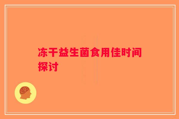 冻干益生菌食用佳时间探讨