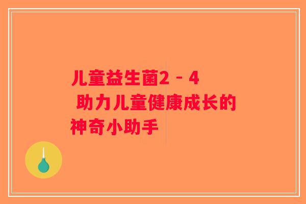儿童益生菌2 - 4 助力儿童健康成长的神奇小助手