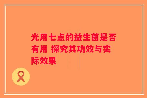 光用七点的益生菌是否有用 探究其功效与实际效果
