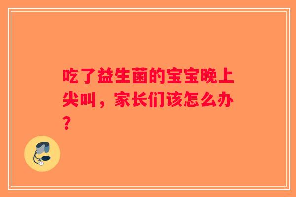 吃了益生菌的宝宝晚上尖叫,家长们该怎么办? 吃了益生菌的宝宝晚上尖叫,家长们该怎么办?