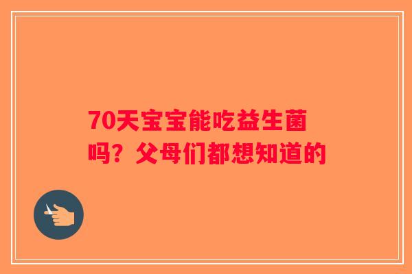 70天宝宝能吃益生菌吗？父母们都想知道的