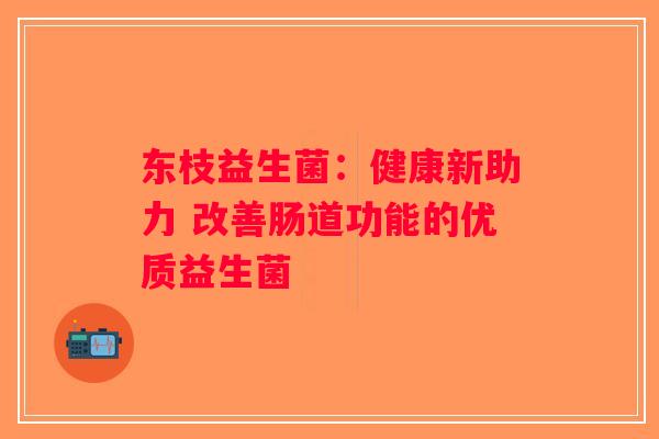 东枝益生菌：健康新助力 改善肠道功能的优质益生菌