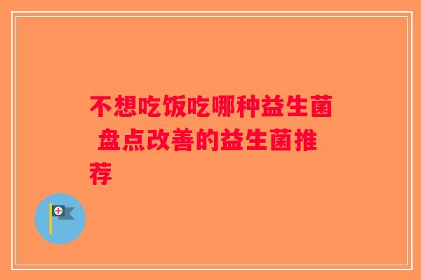 不想吃饭吃哪种益生菌 盘点改善的益生菌推荐