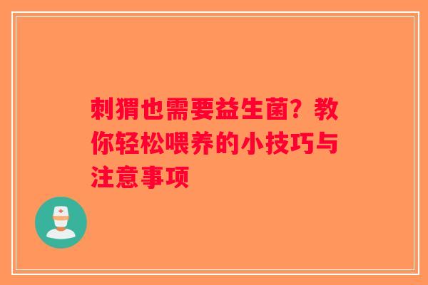 刺猬也需要益生菌？教你轻松喂养的小技巧与注意事项