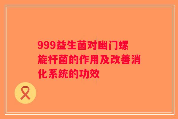 999益生菌对幽门螺旋杆菌的作用及改善消化系统的功效 999益生菌对幽门螺旋杆菌的作用及改善消化系统的功效