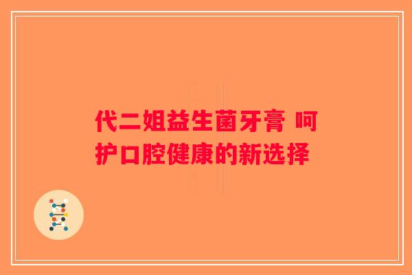 代二姐益生菌牙膏 呵护口腔健康的新选择