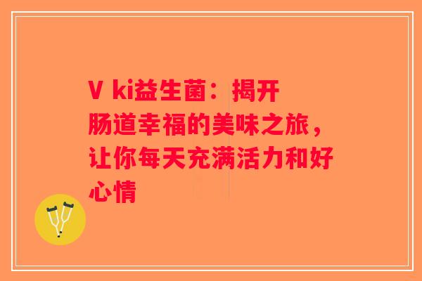 V ki益生菌：揭开肠道幸福的美味之旅，让你每天充满活力和好心情
