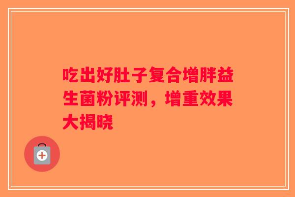 吃出好肚子复合增胖益生菌粉评测，增重效果大揭晓