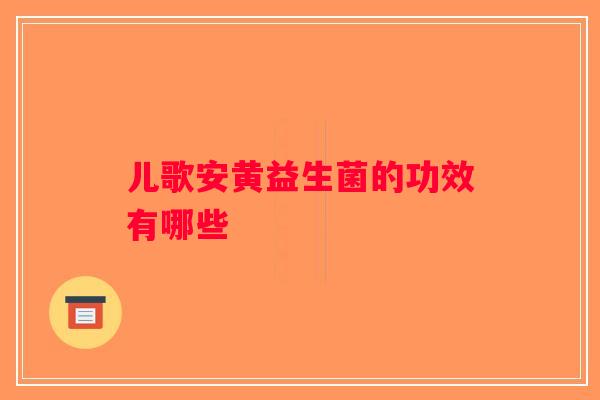 儿歌安黄益生菌的功效有哪些