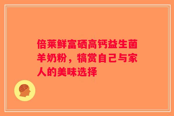 倍莱鲜富硒高钙益生菌羊奶粉,犒赏自己与家人的美味选择 倍莱鲜富硒高钙益生菌羊奶粉,犒赏自己与家人的美味选择