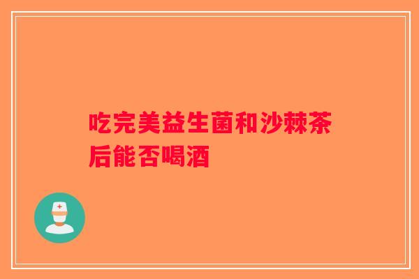 吃完美益生菌和沙棘茶后能否喝酒