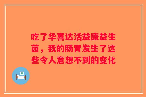 吃了华喜达活益康益生菌，我的肠胃发生了这些令人意想不到的变化