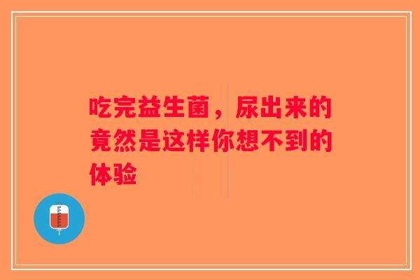 吃完益生菌，尿出来的竟然是这样你想不到的体验