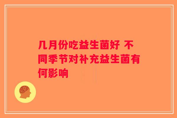 几月份吃益生菌好 不同季节对补充益生菌有何影响 几月份吃益生菌好 不同季节对补充益生菌有何影响